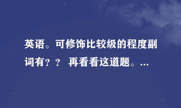 英语。可修饰比较级的程度副词有？？ 再看看这道题。考点是不是这个？选什么。no4
