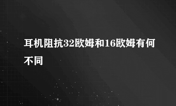 耳机阻抗32欧姆和16欧姆有何不同