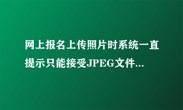 网上报名上传照片时系统一直提示只能接受JPEG文件格式（.jpg），但是我上传的是.jpg格式的呀，怎么回事啊