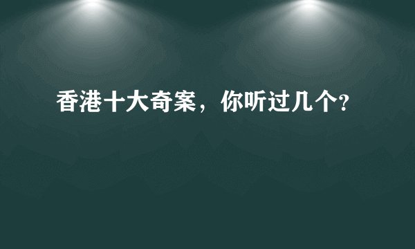 香港十大奇案，你听过几个？