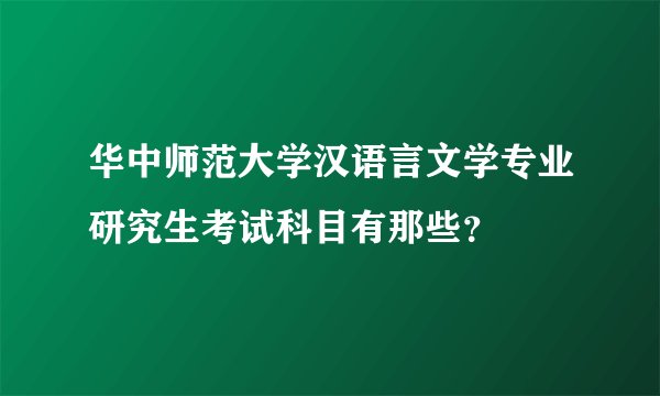 华中师范大学汉语言文学专业研究生考试科目有那些？