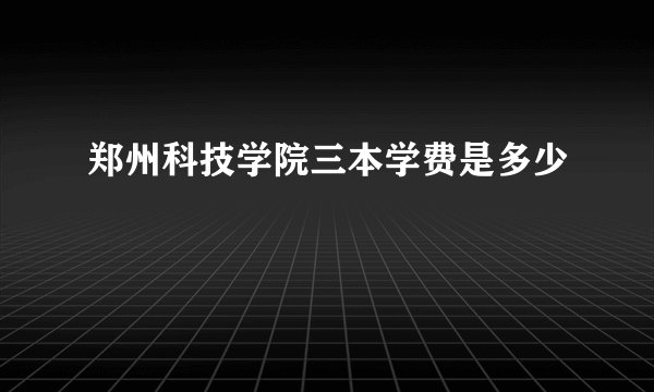 郑州科技学院三本学费是多少