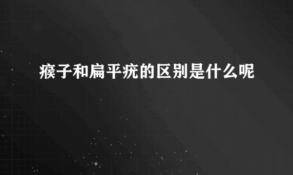 瘊子和扁平疣的区别是什么呢