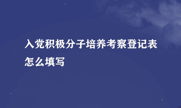 入党积极分子培养考察登记表怎么填写