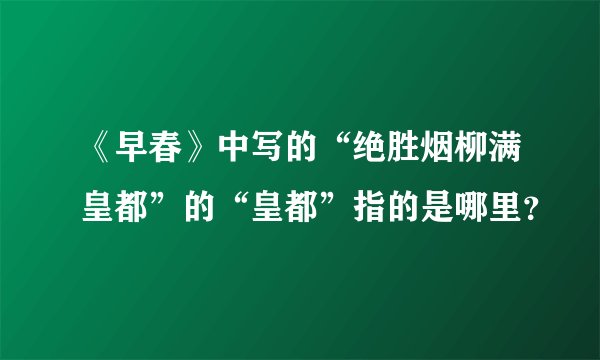 《早春》中写的“绝胜烟柳满皇都”的“皇都”指的是哪里？