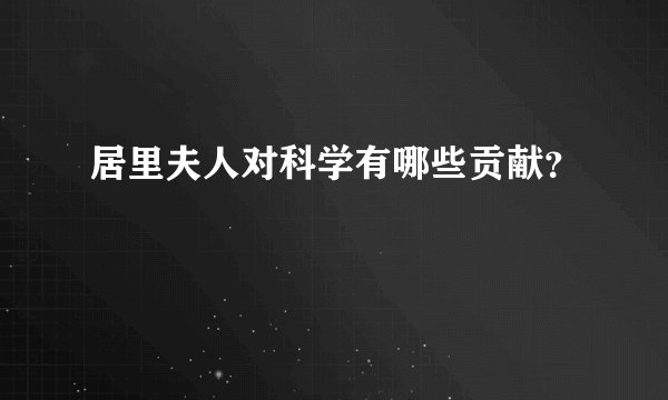 居里夫人对科学有哪些贡献？