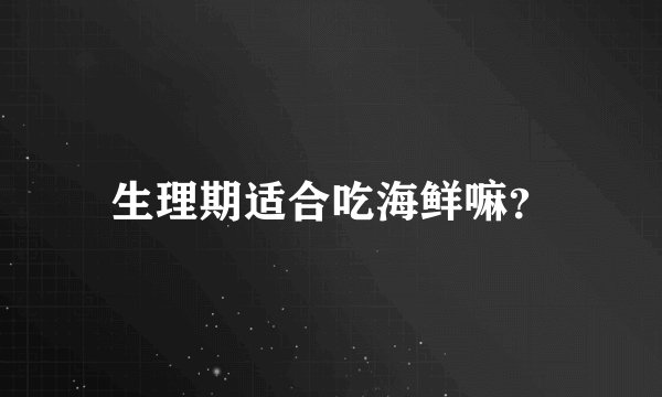 生理期适合吃海鲜嘛？