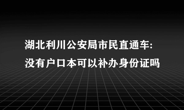 湖北利川公安局市民直通车:没有户口本可以补办身份证吗