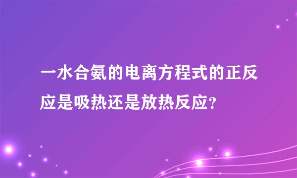 一水合氨的电离方程式的正反应是吸热还是放热反应？