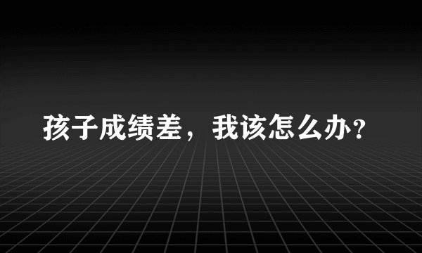孩子成绩差，我该怎么办？