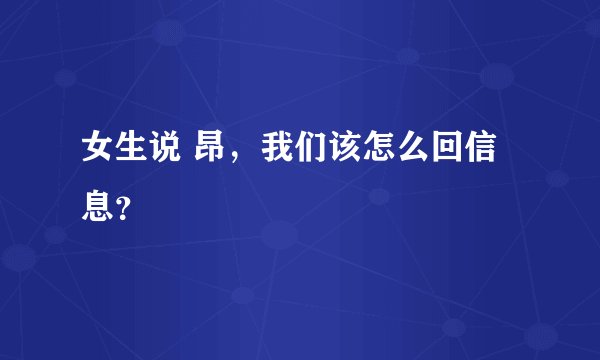 女生说 昂，我们该怎么回信息？