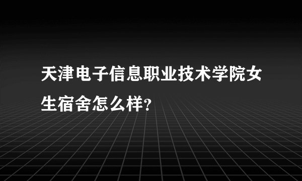 天津电子信息职业技术学院女生宿舍怎么样？