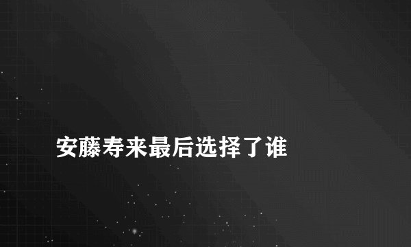 
安藤寿来最后选择了谁

