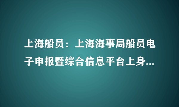 上海船员：上海海事局船员电子申报暨综合信息平台上身份证被别人注册了？