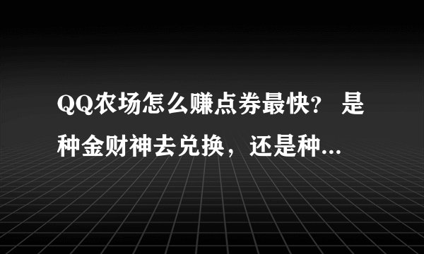 QQ农场怎么赚点券最快？ 是种金财神去兑换，还是种加工坊作物，还是种点券作物？