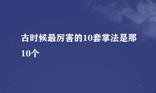 古时候最厉害的10套掌法是那10个