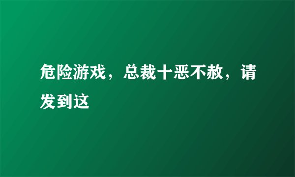 危险游戏，总裁十恶不赦，请发到这