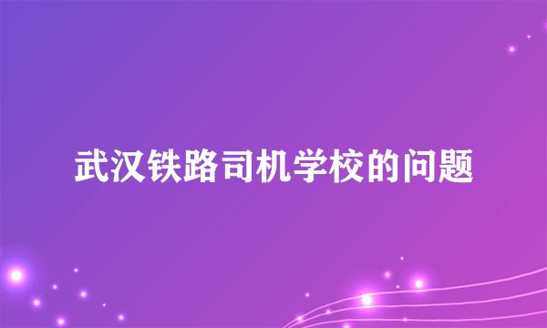 武汉铁路司机学校的问题