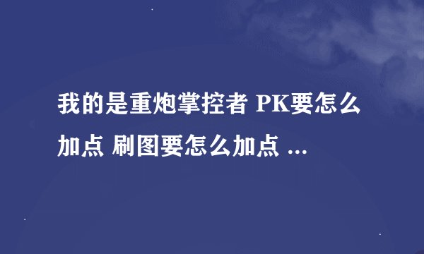 我的是重炮掌控者 PK要怎么加点 刷图要怎么加点 想详细了解