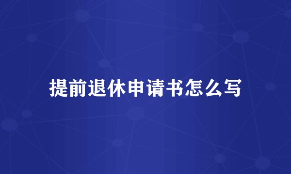 提前退休申请书怎么写