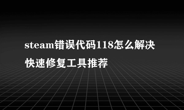steam错误代码118怎么解决 快速修复工具推荐