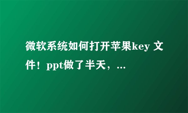微软系统如何打开苹果key 文件！ppt做了半天，要传给同学做整体修改，她死活打不开！后天发表啊