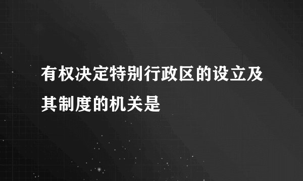 有权决定特别行政区的设立及其制度的机关是