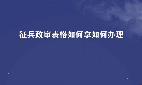 征兵政审表格如何拿如何办理