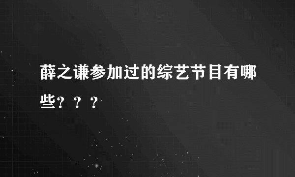 薛之谦参加过的综艺节目有哪些？？？