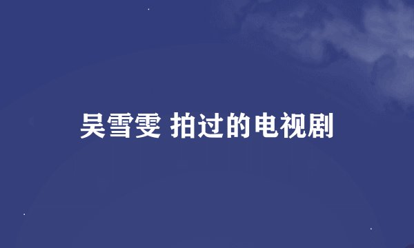 吴雪雯 拍过的电视剧