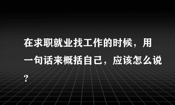 在求职就业找工作的时候，用一句话来概括自己，应该怎么说？