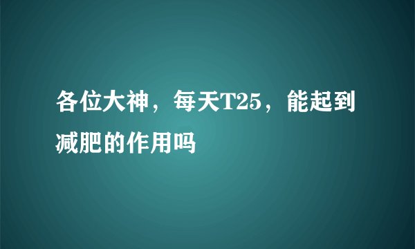 各位大神，每天T25，能起到减肥的作用吗