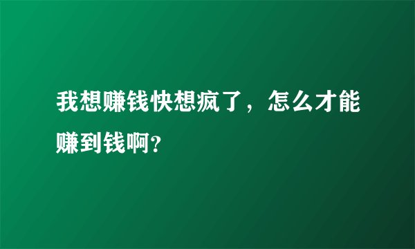 我想赚钱快想疯了，怎么才能赚到钱啊？