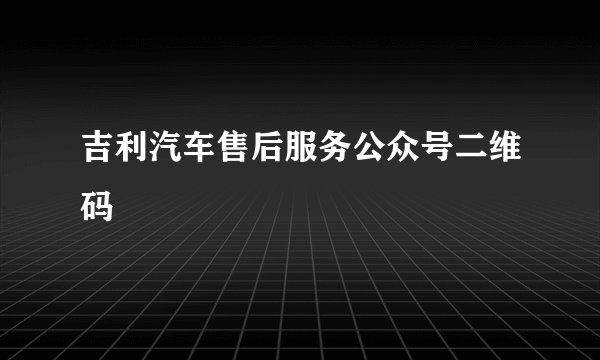 吉利汽车售后服务公众号二维码