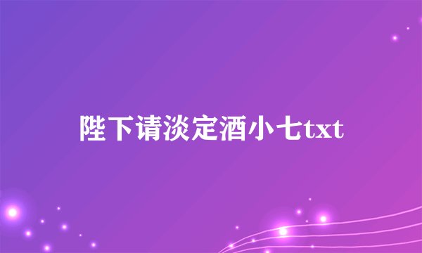 陛下请淡定酒小七txt