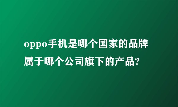 oppo手机是哪个国家的品牌属于哪个公司旗下的产品?