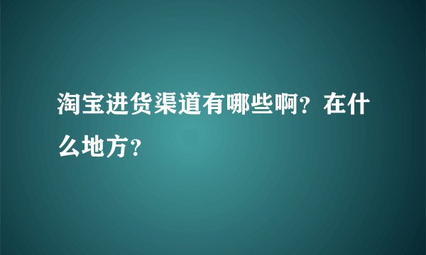 淘宝进货渠道有哪些啊？在什么地方？
