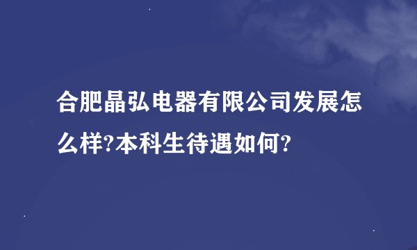 合肥晶弘电器有限公司发展怎么样?本科生待遇如何?