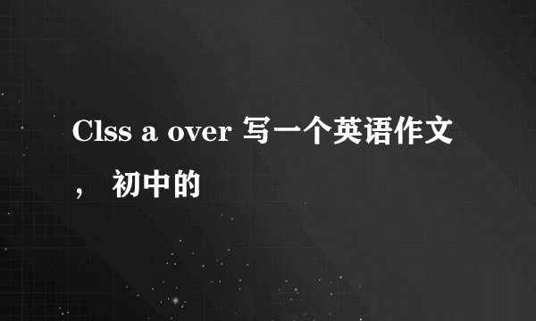 Clss a over 写一个英语作文， 初中的