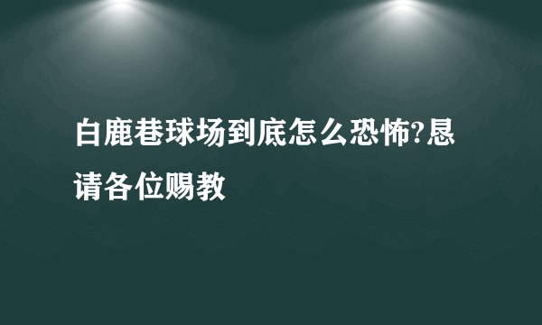白鹿巷球场到底怎么恐怖?恳请各位赐教