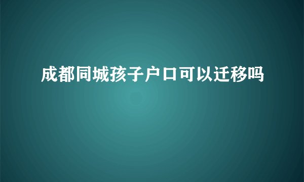成都同城孩子户口可以迁移吗