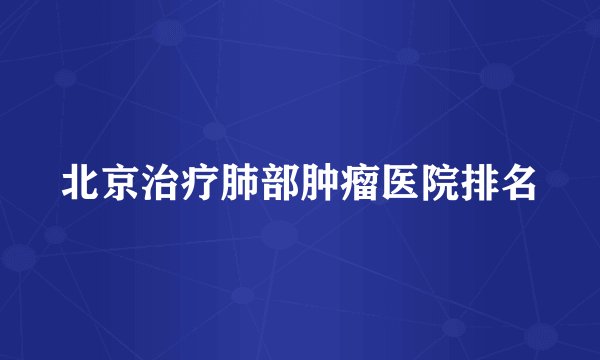 北京治疗肺部肿瘤医院排名
