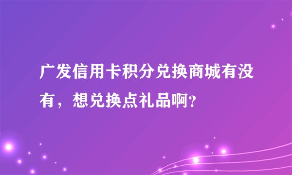 广发信用卡积分兑换商城有没有，想兑换点礼品啊？