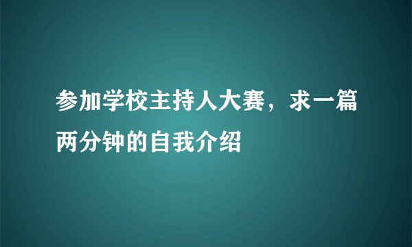 参加学校主持人大赛，求一篇两分钟的自我介绍