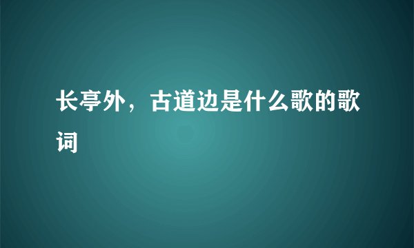 长亭外，古道边是什么歌的歌词