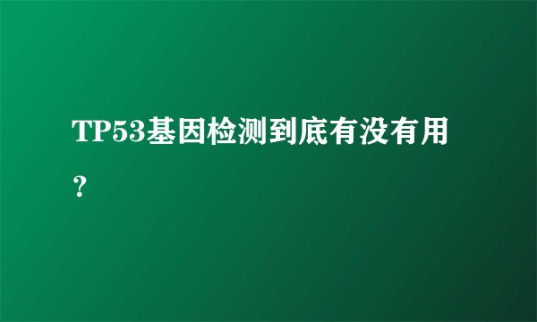 TP53基因检测到底有没有用？