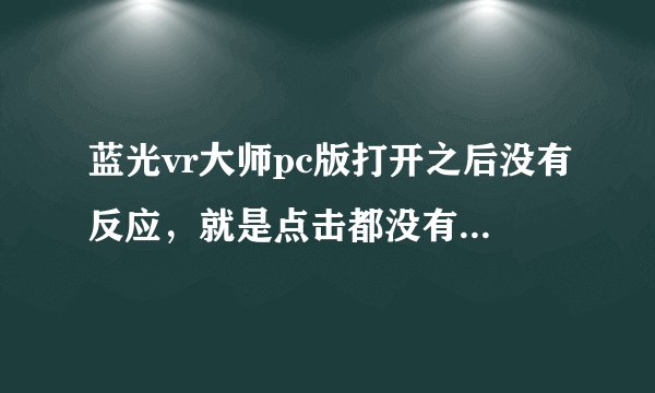 蓝光vr大师pc版打开之后没有反应，就是点击都没有反应的那种，是什么情况啊？