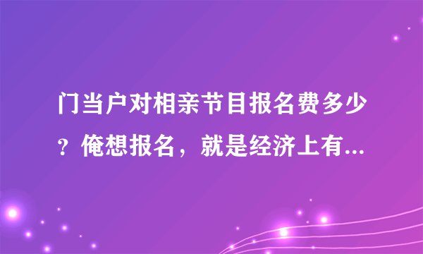 门当户对相亲节目报名费多少？俺想报名，就是经济上有点…所以想了解下费用方面，不好意思啊