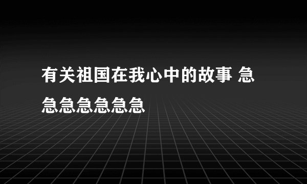 有关祖国在我心中的故事 急急急急急急急
