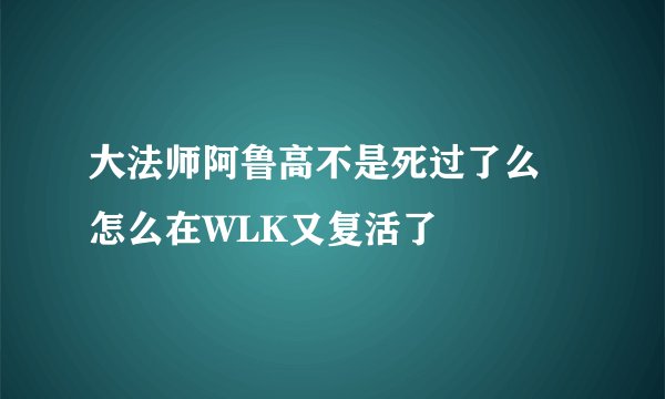 大法师阿鲁高不是死过了么 怎么在WLK又复活了